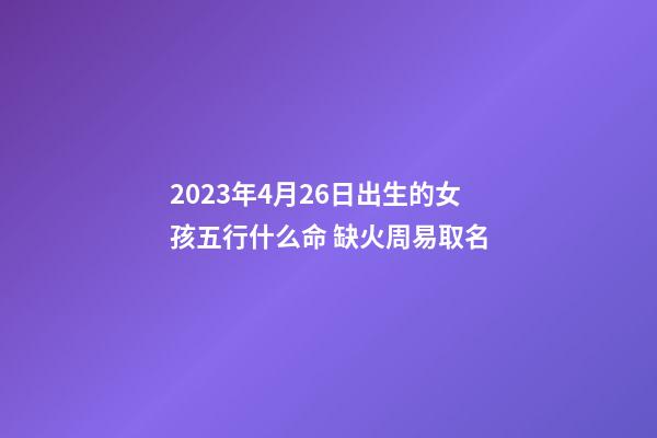 2023年4月26日出生的女孩五行什么命 缺火周易取名